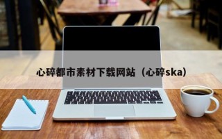 伊春心碎都市素材下载网站（心碎ska）
